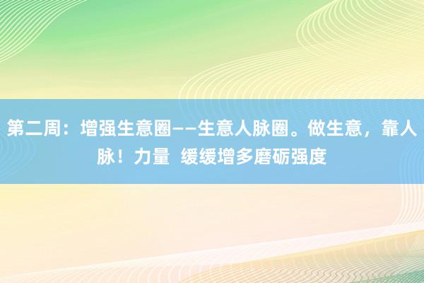 第二周:增强生意圈——生意人脉圈。做生意,靠人脉!力量 缓缓增多磨砺强度