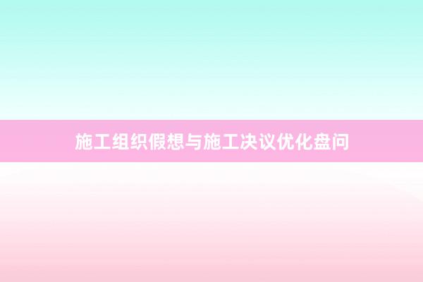 施工组织假想与施工决议优化盘问