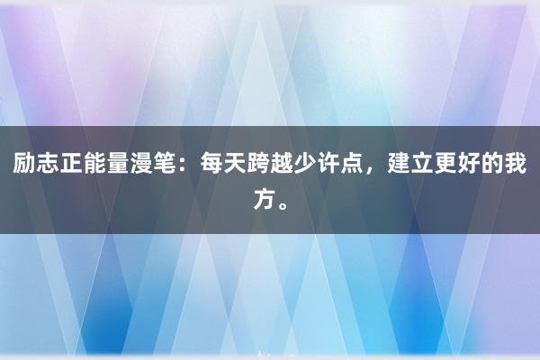 励志正能量漫笔：每天跨越少许点，建立更好的我方。