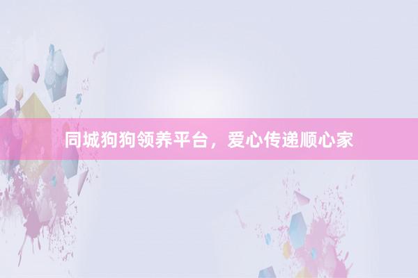 同城狗狗领养平台,爱心传递顺心家