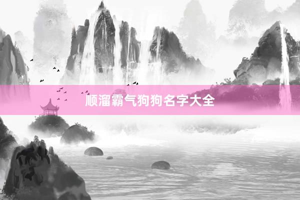 顺溜霸气狗狗名字大全